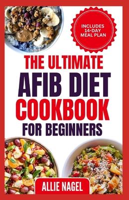 The Ultimate AFib Diet Cookbook for Beginners: Tasty Heart Healthy Low Salt Recipes and Meal Prep to Manage Atrial Fibrillation, Prevent Blood Clot &