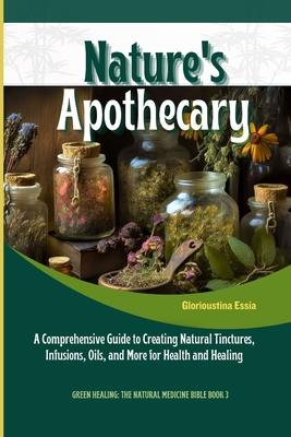 Nature's Apothecary: Crafting Herbal Remedies at Home: A Comprehensive Guide to Creating Natural Tinctures, Infusions, Oils, and More for H