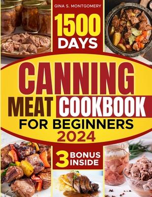 Canning meat cookbook for beginners: 1500-Day Recipes, Your Guide to Safe, Affordable, Long-Term Meat Storage, Sustainable Home Canning Practices and