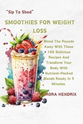 Smoothies for Weight Loss: Blend The Pounds Away With These 100 Delicious Recipes And Transform Your Body With Nutrient-Packed Blends Ready In 5