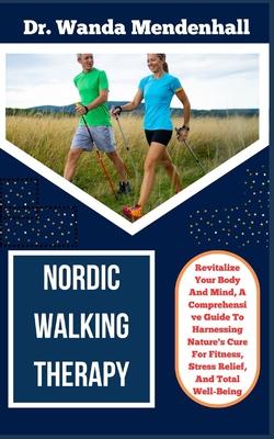 Nordic Walking Therapy: Revitalize Your Body And Mind, A Comprehensive Guide To Harnessing Nature's Cure For Fitness, Stress Relief, And Total