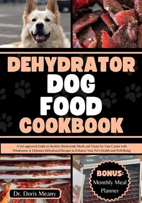 Dehydrator Dog Food Cookbook: A Vet-approved Guide to Healthy Homemade Meals and Treats for Your Canine with Wholesome & Delicious Dehydrated Recipe