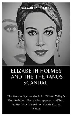 Elizabeth Holmes and the Theranos Scandal: The Rise and Spectacular Fall of Silicon Valley 's Most Ambitious Female Entrepreneur and Tech Prodigy Who Subscription