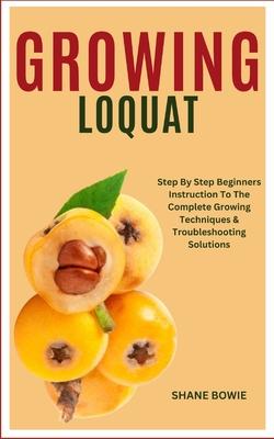 Growing Loquat: Step By Step Beginners Instruction To The Complete Growing Techniques & Troubleshooting Solutions