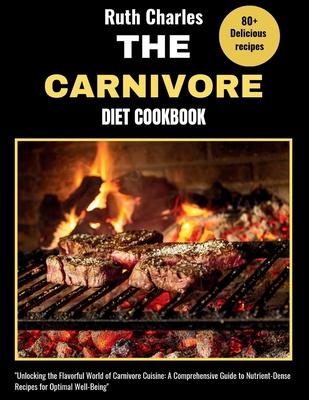 The Carnivore Diet Cookbook: Unlocking the Flavorful World of Carnivore Cuisine: A Comprehensive Guide to Nutrient-Dense Recipes for Optimal Well-B