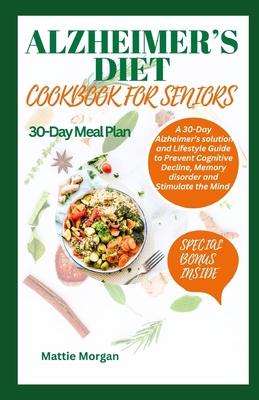 Alzheimer's Diet Cookbook for Seniors: A 30-Day Alzheimer's solution and Lifestyle Guide to Prevent Cognitive Decline, Memory disorder and Stimulate t