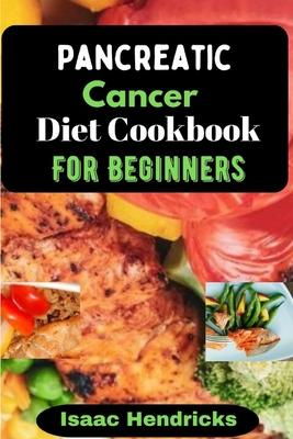 Pancreatic Cancer Diet Cookbook for Beginners: Nutritional, Nourishing and Balanced Anti-Cancer Recipes to heal Naturally