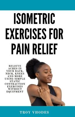 Isometric Exercises for pain relief: Relieve Aches in Your Back, Neck, Knees and More Using Simple Static Contraction Exercises Without Equipment