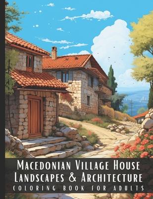 Macedonian Village House Landscapes & Architecture Coloring Book for Adults: Beautiful Nature Landscapes Sceneries and Foreign Buildings Coloring Book