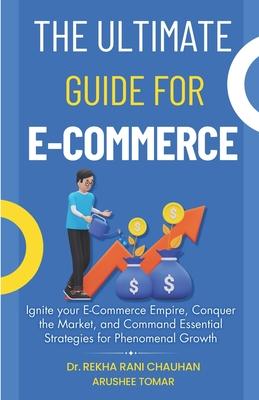 The Ultimate Guide For E-Commerce: Ignite your E-Commerce Empire, Conquer the Market, and Command Essential Strategies for Phenomenal Growth