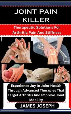 Joint Pain Killer: Therapeutic Solutions For Arthritic Pain And Stiffness: Experience Joy In Joint Health Through Advanced Therapies That