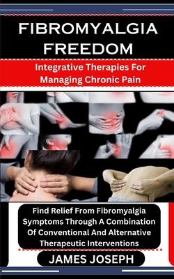 Fibromyalgia Freedom: Integrative Therapies For Managing Chronic Pain: Find Relief From Fibromyalgia Symptoms Through A Combination Of Conve