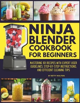 Ninja Blender Cookbook for Beginners: Mastering 101 Recipes with Expert User Guidelines, Step-by-Step Instructions, and Efficient Cleaning Tips