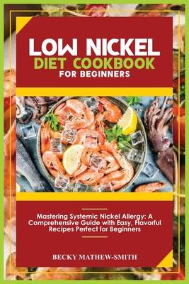 Low Nickel Diet Cookbook for Beginners: Mastering Systemic Nickel Allergy: A Comprehensive Guide With Easy, Flavourful Recipes Perfect for Beginners