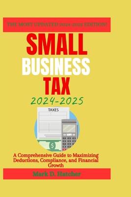 Small Business Tax 2024-2025: A Comprehensive Guide to Maximizing Deductions, Compliance, and Financial Growth