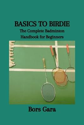 Basics to Birdie: The Complete Badminton Handbook for Beginners