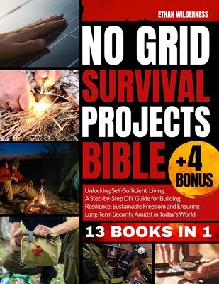 No Grid Survival Projects Bible: Unlocking Self-Sufficient Living, Building Resilience and Embracing Sustainable Freedom Amidst Today's Uncertainties