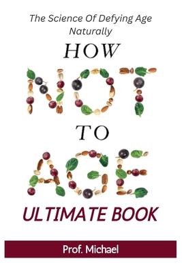 How Not Age & Stay Young Ultimate Book: The Science of Defying Age Naturally