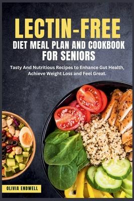 Lectin-Free Diet Meal Plan and Cookbook for Seniors: Tasty And Nutritious Recipes to Enhance Gut Health, Achieve Weight Loss and Feel Great.