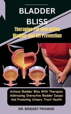 Bladder Bliss: Therapies For Overactive Bladder And UTI Prevention: Achieve Bladder Bliss With Therapies Addressing Overactive Bladde