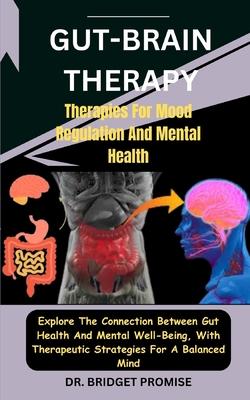 Gut-Brain THERAPY: Therapies For Mood Regulation And Mental Health: Explore The Connection Between Gut Health And Mental Well-Being, With