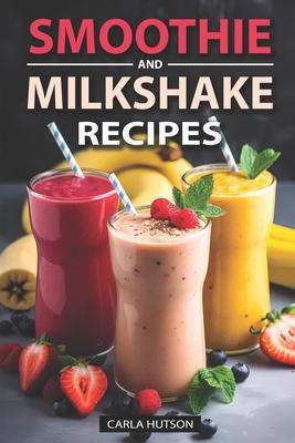 Smoothie And Milkshake Recipes: Easy Mix-and-Match Delicious and Fast Smoothies, Gain More Energy, weight loss and Be Healthy