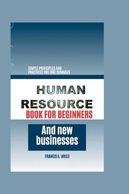 Human Resource Book for Beginners and New Businesses: Simple Principles and Practices for (HR) Dummies