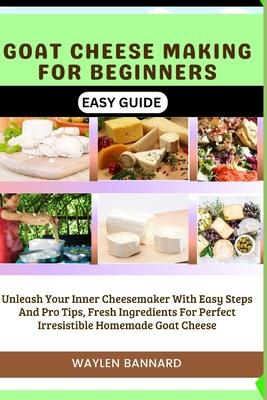 Goat Cheese Making for Beginners Easy Guide: Unleash Your Inner Cheesemaker With Easy Steps And Pro Tips, Fresh Ingredients For Perfect Irresistible H