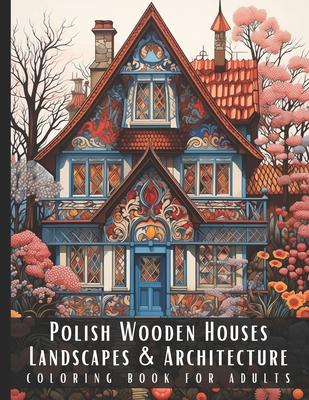 Polish Wooden Houses Landscapes & Architecture Coloring Book for Adults: Beautiful Nature Landscapes Sceneries and Foreign Buildings Coloring Book for