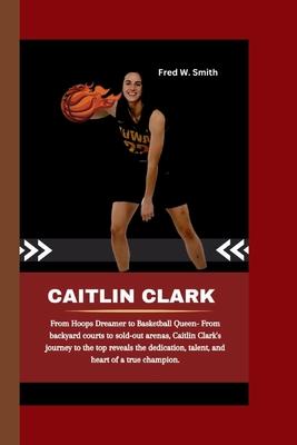 Caitlin Clark: From Hoops Dreamer to Basketball Queen- From backyard courts to sold-out arenas, Caitlin Clark's journey to the top re