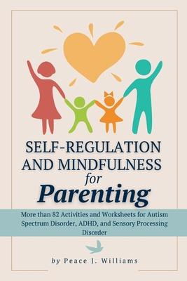 Self-Regulation & Mindfulness for Parenting: More than 82 Activities and Worksheets for Autism Spectrum Disorder, ADHD, and Sensory Processing Disorde