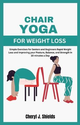 Chair Yoga for Weight Loss: Simple Exercises for Seniors and Beginners Rapid Weight Loss and Improving your Posture, Balance, and Strength in 10 m