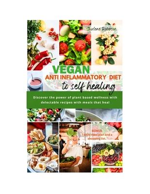 Vegan Anti Inflammatory Diet to Self Healing: Discover the power of plant based wellness with delectable recipes with meals that heal.