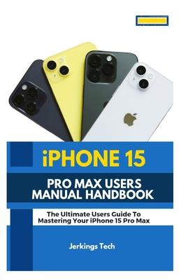 iPhone 15 Pro Max User's Manual Handbook: The Ultimate user's guide to mastering your iPhone 15 pro max