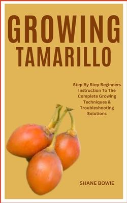 Growing Tamarillo: Step By Step Beginners Instruction To The Complete Growing Techniques & Troubleshooting Solutions