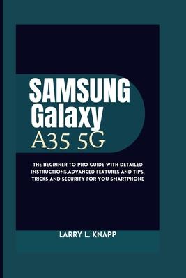 Samsung Galaxy A35 5G USER GUIDE: The Beginner to pro guide with Detailed Instructions, Advanced Features and Tips, tricks and security for you smartp