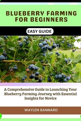 Blueberry Farming for Beginners Easy Guide: A Comprehensive Guide to Launching Your Blueberry Farming Journey with Essential Insights for Novice