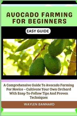 Avocado Farming for Beginners Easy Guide: A Comprehensive Guide To Avocado Farming For Novice - Cultivate Your Own Orchard With Easy-To-Follow Tips An