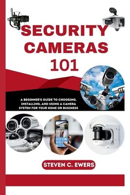 Security Cameras 101: A Beginner's Guide to Choosing, Installing, and Using a Camera System for Your Home or Business