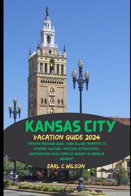 Kansas City Vacation Guide 2024: "Kansas Missouri 2024: Your Allure Moments To Dynamic Culture, Enticing Attractions, Destinations and Complex Beauty