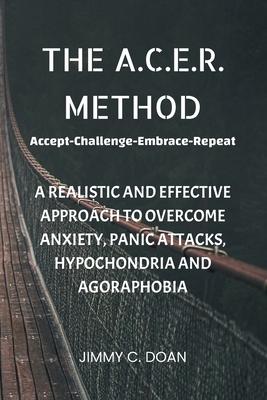 The A.C.E.R. Method: A Realistic and Effective Method to Overcome Anxiety, Panic Attacks, Hypochondria and Agoraphobia