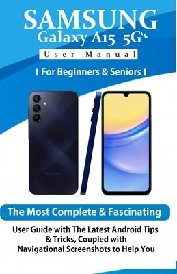 Samsung Galaxy A15 5G User Manual for Beginners and Seniors: The Most Complete & Fascinating User Guide with The Latest Android Tips & Tricks, Coupled