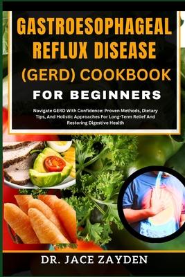 Gastroesophageal Reflux Disease (Gerd) Cookbook for Beginners: Navigate GERD With Confidence: Proven Methods, Dietary Tips, And Holistic Approaches Fo