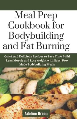 Meal Prep Cookbook for Bodybuilding and Fat Burning: Quick and Delicious Recipes to Save Time Build Lean Muscle and Lose weight with Easy, Pre-Made Bo