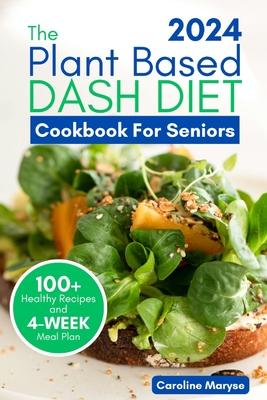 Plant Based Dash Diet Cookbook for Seniors 2024: A Comprehensive Guide to Unlocking Vibrant Living with Plant Based Low Sodium Recipes, Managing Blood