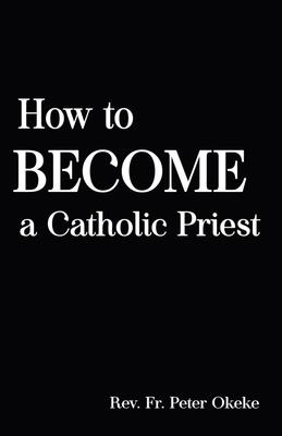 How to Become a Catholic Priest: The Spiritual Journey From Seminary School to Catholic Priesthood