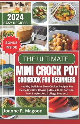 The Ultimate Mini Crock Pot Cookbook for Beginners: Healthy Delicious Slow Cooker Recipes For Everyday Slow Cooking Meals. Ideal For One, Two, Singles