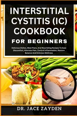 Interstitial Cystitis (IC) Cookbook for Beginners: Delicious Dishes, Meal Plans, And Nourishing Recipes To Ease Discomfort, Alleviate Pain, Control In