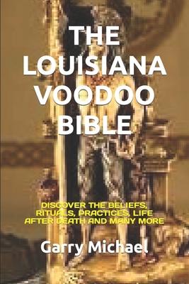 The Louisiana Voodoo Bible: Discover the Beliefs, Rituals, Practices, Life After Death and Many More