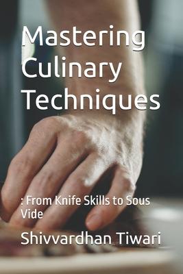 Mastering Culinary Techniques: : From Knife Skills to Sous Vide